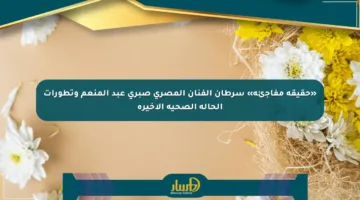 «حقيقة مفاجئة» سرطان الفنان المصري صبري عبد المنعم وتطورات الحالة الصحية الأخيرة